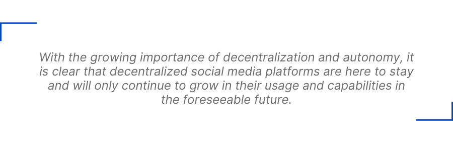 With the growing importance of decentralization and autonomy, it is clear that decentralized social media platforms are here to stay and will only continue to grow in their usage and capabilities in the foreseeable future.