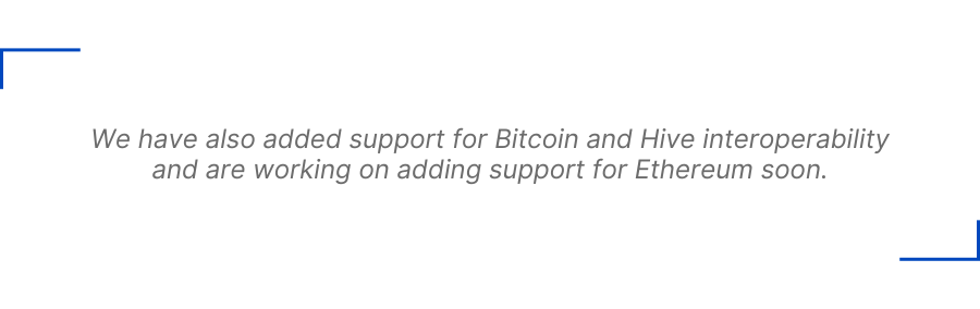 We have also added support for Bitcoin and Hive interoperability and are working on adding support for Ethereum soon.