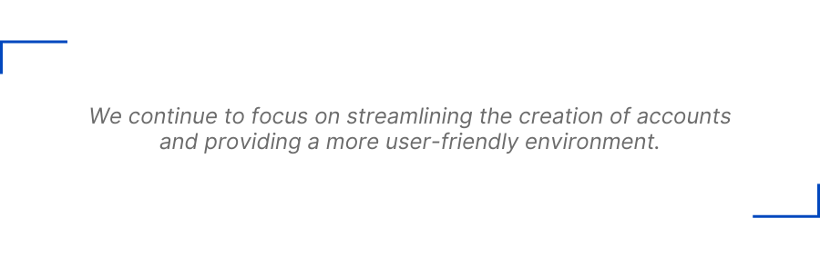 We continue to focus on streamlining the creation of accounts and providing a more user-friendly environment.