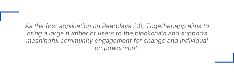 As the first application on Peerplays 2.0, Together.app aims to bring a large number of users to the blockchain and supports meaningful community engagement for change and individual empowerment.