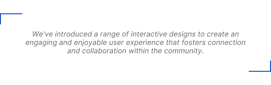  We've introduced a range of interactive designs to create an engaging and enjoyable user experience that fosters connection and collaboration within the community.